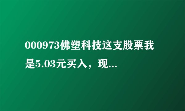 000973佛塑科技这支股票我是5.03元买入，现在跌到了4.33元，什么时候会涨到不让我亏本啊。