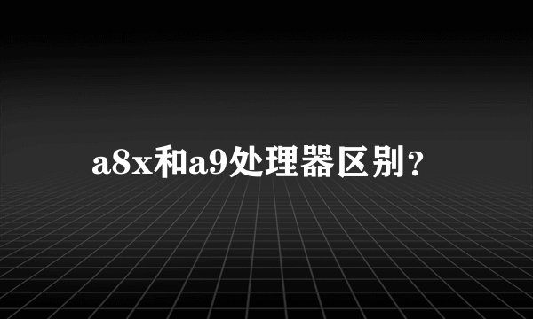 a8x和a9处理器区别？