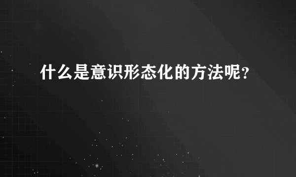 什么是意识形态化的方法呢？
