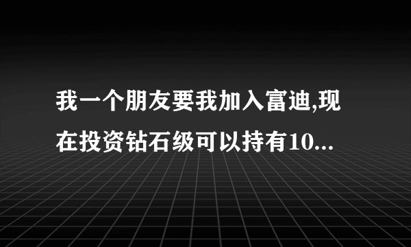 我一个朋友要我加入富迪,现在投资钻石级可以持有100原始股.我现在好矛盾.到底还要不要投资做.