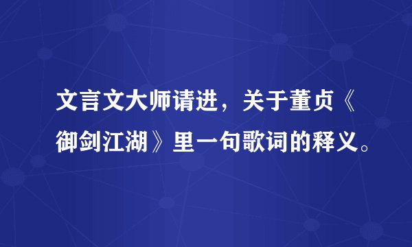 文言文大师请进，关于董贞《御剑江湖》里一句歌词的释义。