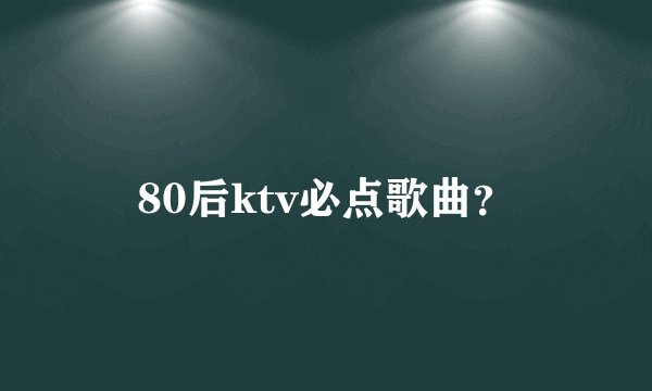 80后ktv必点歌曲？