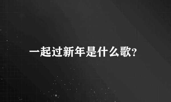 一起过新年是什么歌？