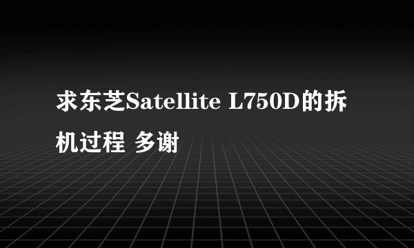 求东芝Satellite L750D的拆机过程 多谢