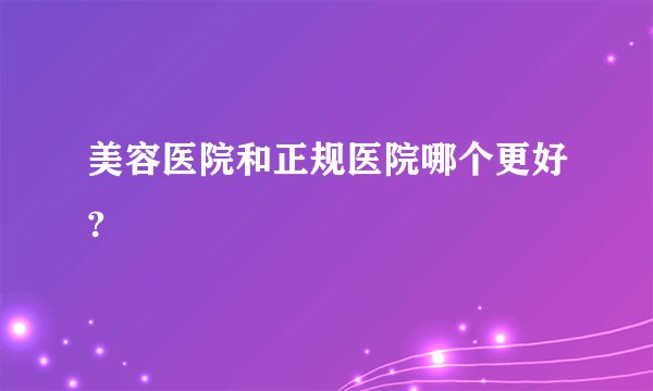 美容医院和正规医院哪个更好?