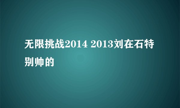 无限挑战2014 2013刘在石特别帅的