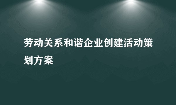 劳动关系和谐企业创建活动策划方案