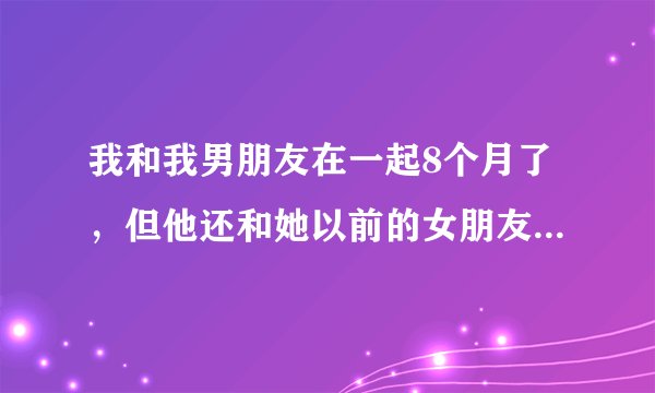 我和我男朋友在一起8个月了，但他还和她以前的女朋友联系，我该怎么办？