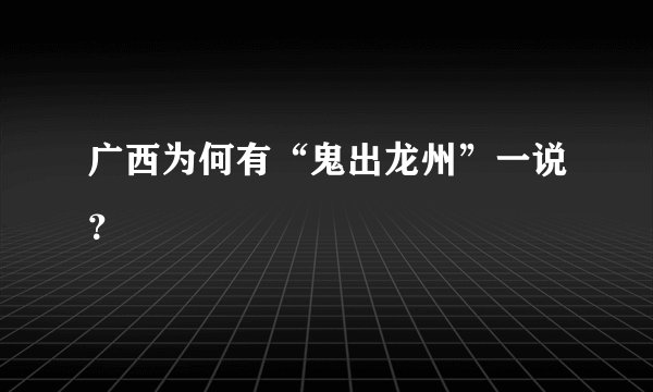 广西为何有“鬼出龙州”一说？