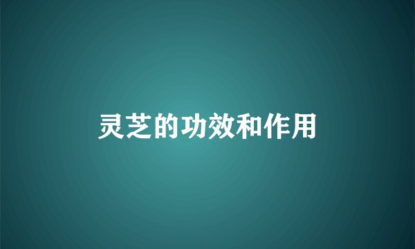 灵芝的功效和作用