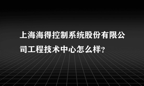 上海海得控制系统股份有限公司工程技术中心怎么样？