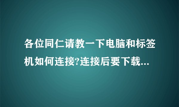 各位同仁请教一下电脑和标签机如何连接?连接后要下载什么软件吗?请具体些!在此谢过各位热心的人！