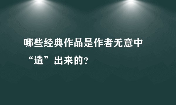 哪些经典作品是作者无意中 “造”出来的？