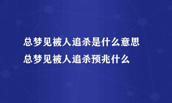 总梦见被人追杀是什么意思 总梦见被人追杀预兆什么