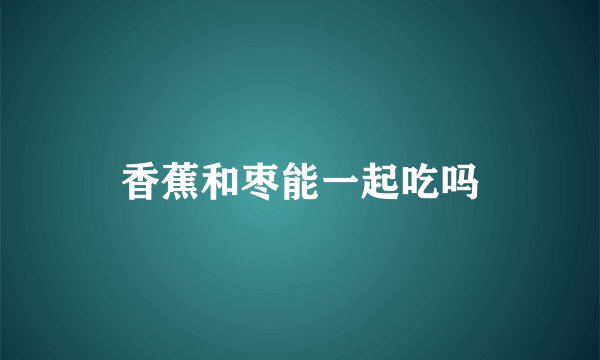 香蕉和枣能一起吃吗
