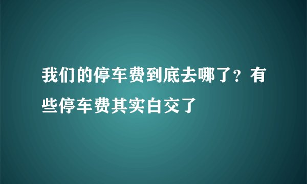 我们的停车费到底去哪了？有些停车费其实白交了