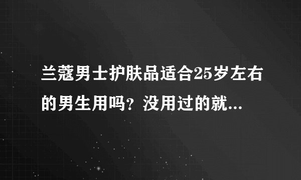 兰蔻男士护肤品适合25岁左右的男生用吗？没用过的就不要回答了，谢谢