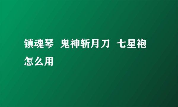 镇魂琴  鬼神斩月刀  七星袍  怎么用