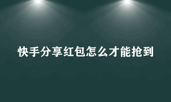 快手分享红包怎么才能抢到