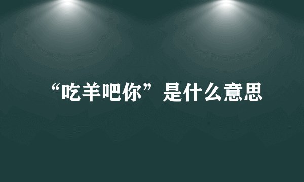 “吃羊吧你”是什么意思