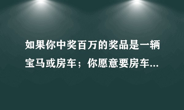 如果你中奖百万的奖品是一辆宝马或房车；你愿意要房车，老婆则坚持要宝马，如何抉择？