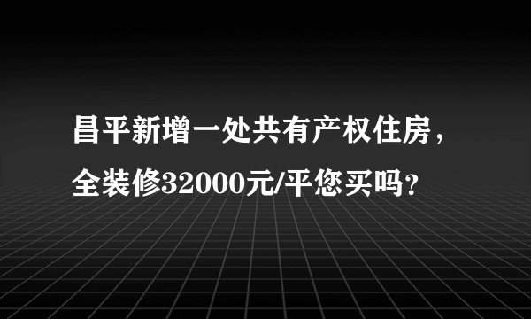 昌平新增一处共有产权住房，全装修32000元/平您买吗？
