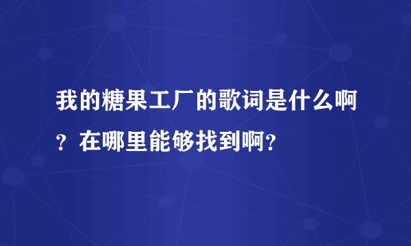 我的糖果工厂的歌词是什么啊？在哪里能够找到啊？
