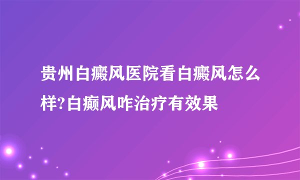 贵州白癜风医院看白癜风怎么样?白癫风咋治疗有效果