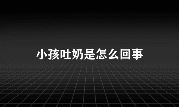 小孩吐奶是怎么回事