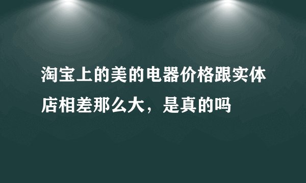 淘宝上的美的电器价格跟实体店相差那么大，是真的吗