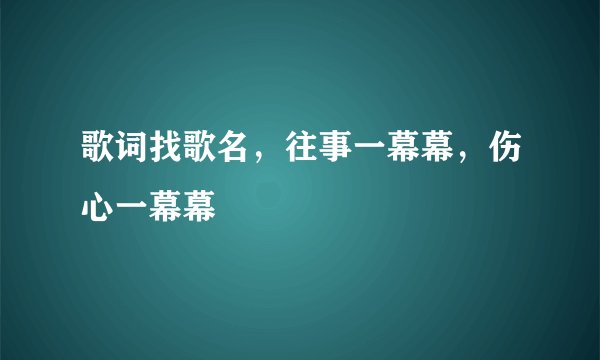 歌词找歌名，往事一幕幕，伤心一幕幕