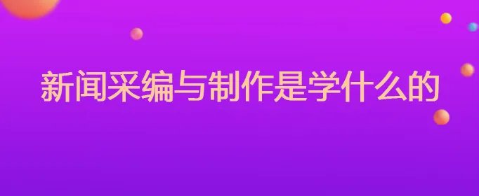新闻采编与制作是学什么的