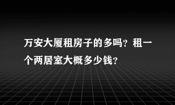 万安大厦租房子的多吗？租一个两居室大概多少钱？
