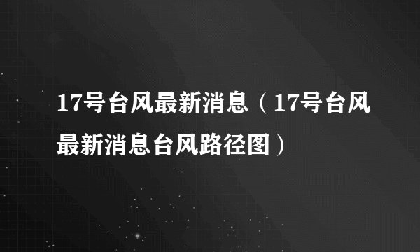 17号台风最新消息（17号台风最新消息台风路径图）