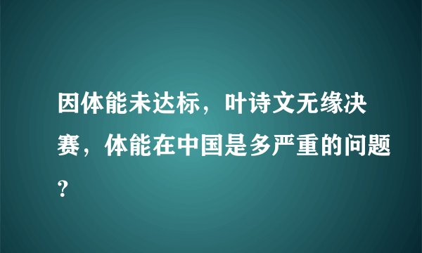因体能未达标，叶诗文无缘决赛，体能在中国是多严重的问题？