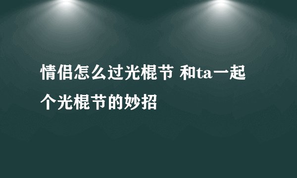 情侣怎么过光棍节 和ta一起个光棍节的妙招