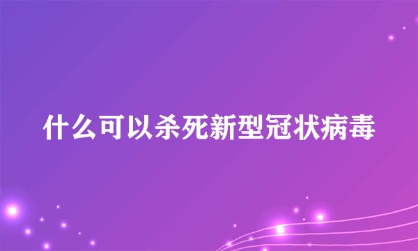 什么可以杀死新型冠状病毒