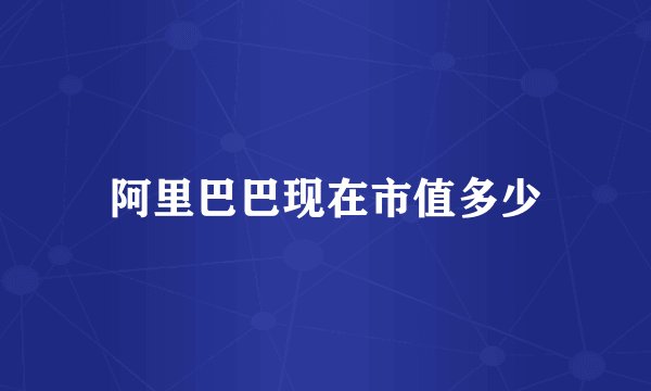 阿里巴巴现在市值多少
