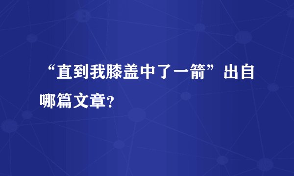 “直到我膝盖中了一箭”出自哪篇文章？