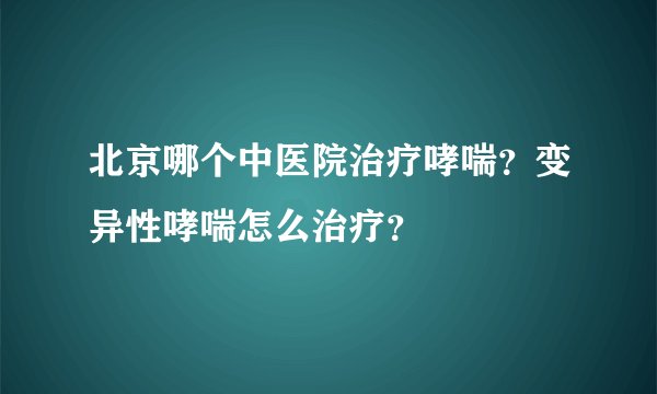 北京哪个中医院治疗哮喘？变异性哮喘怎么治疗？