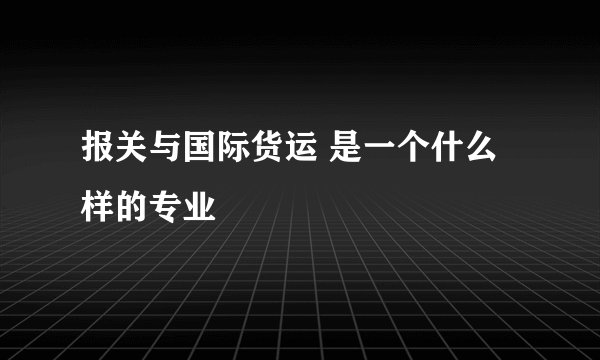 报关与国际货运 是一个什么样的专业
