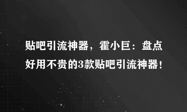 贴吧引流神器，霍小巨：盘点好用不贵的3款贴吧引流神器！