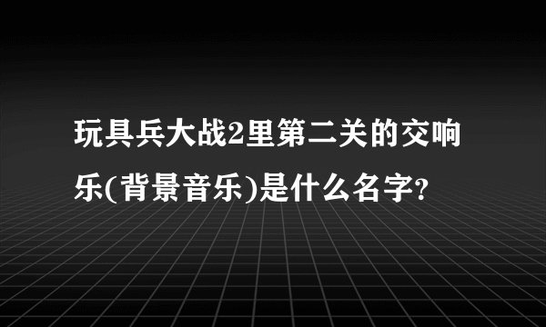 玩具兵大战2里第二关的交响乐(背景音乐)是什么名字？