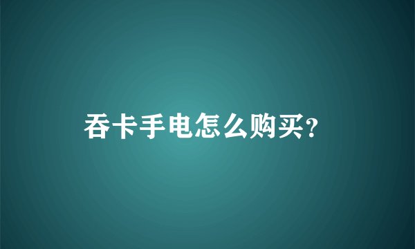 吞卡手电怎么购买？