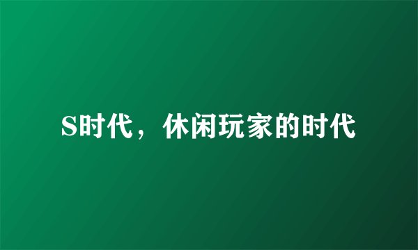 S时代，休闲玩家的时代