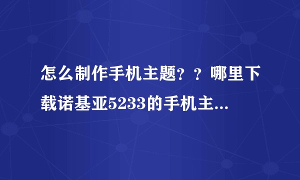怎么制作手机主题？？哪里下载诺基亚5233的手机主题制作软件？