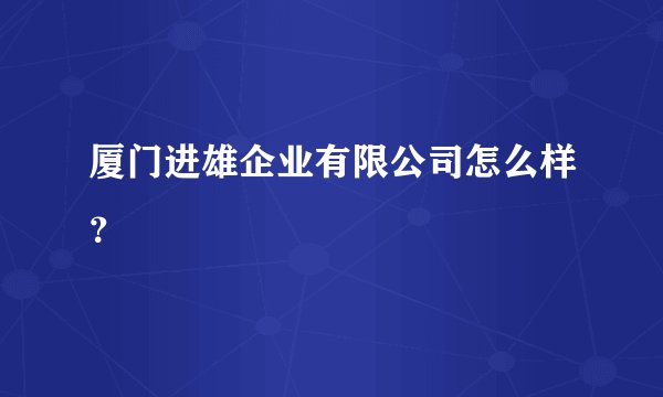 厦门进雄企业有限公司怎么样？