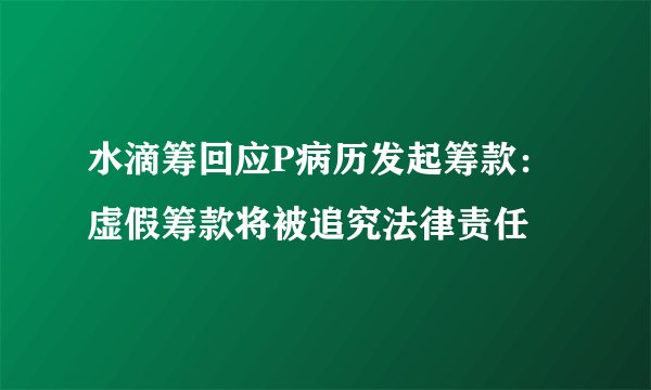 水滴筹回应P病历发起筹款：虚假筹款将被追究法律责任