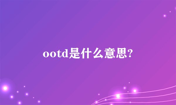 ootd是什么意思?