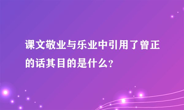 课文敬业与乐业中引用了曾正的话其目的是什么？